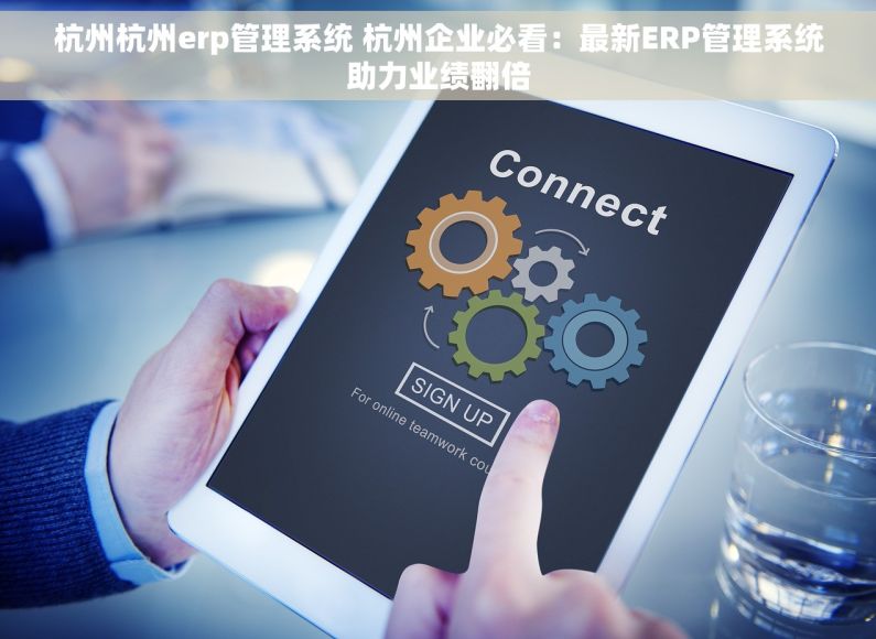 杭州杭州erp管理系统 杭州企业必看：最新ERP管理系统助力业绩翻倍
