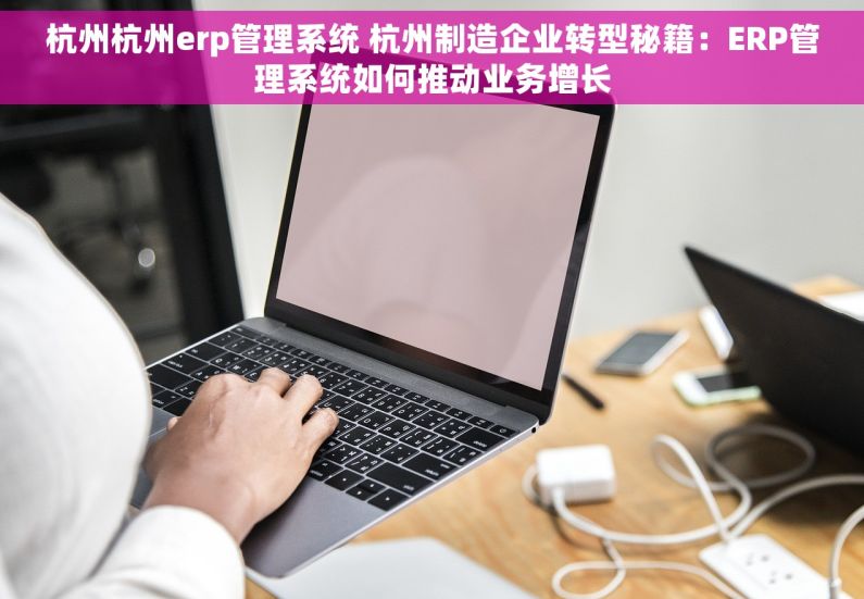 杭州杭州erp管理系统 杭州制造企业转型秘籍：ERP管理系统如何推动业务增长
