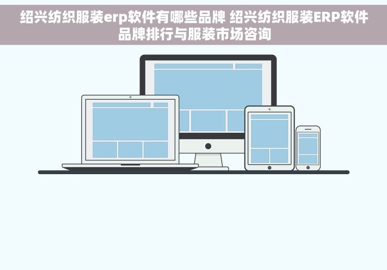 绍兴纺织服装erp软件有哪些品牌 绍兴纺织服装ERP软件品牌排行与服装市场咨询