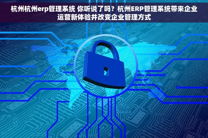 杭州杭州erp管理系统 你听说了吗？杭州ERP管理系统带来企业运营新体验并改变企业管理方式