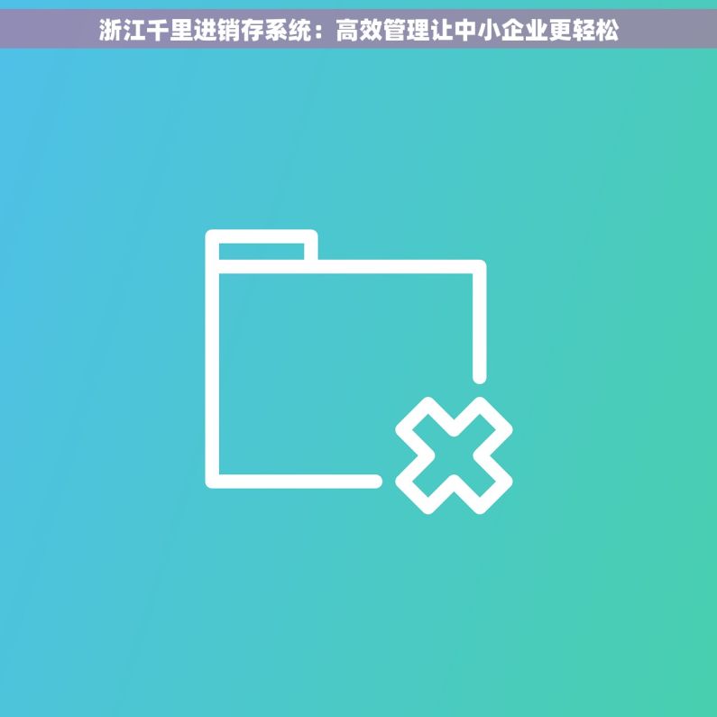 浙江千里进销存系统：高效管理让中小企业更轻松