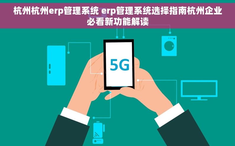 杭州杭州erp管理系统 erp管理系统选择指南杭州企业必看新功能解读