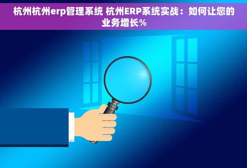 杭州杭州erp管理系统 杭州ERP系统实战：如何让您的业务增长%