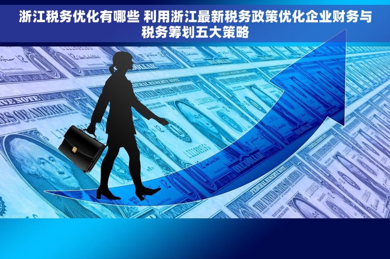 浙江税务优化有哪些 利用浙江最新税务政策优化企业财务与税务筹划五大策略