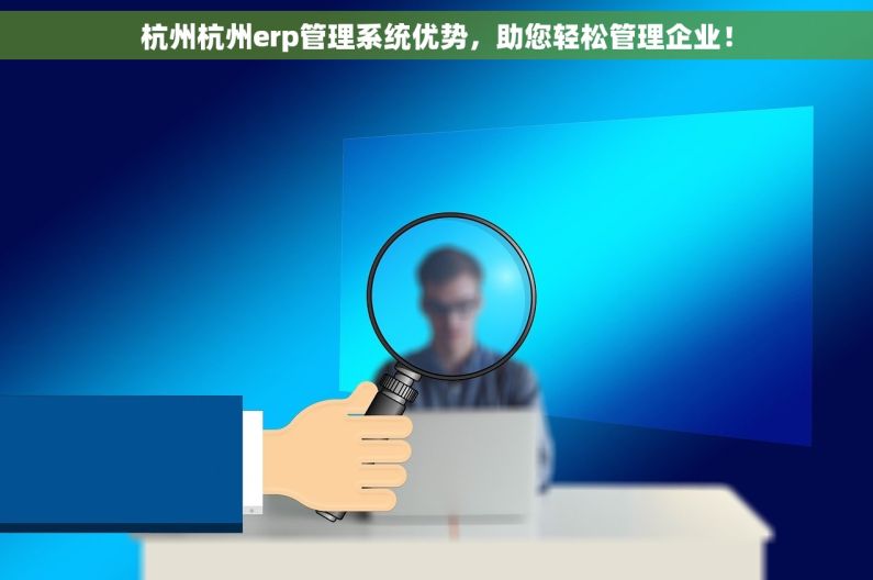 杭州杭州erp管理系统优势，助您轻松管理企业！
