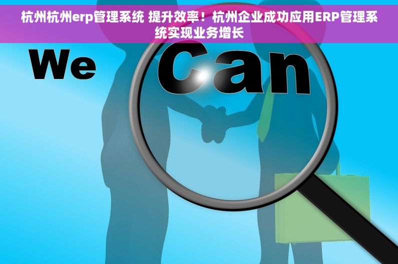 杭州杭州erp管理系统 提升效率！杭州企业成功应用ERP管理系统实现业务增长