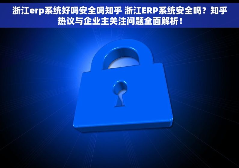 浙江erp系统好吗安全吗知乎 浙江ERP系统安全吗？知乎热议与企业主关注问题全面解析！