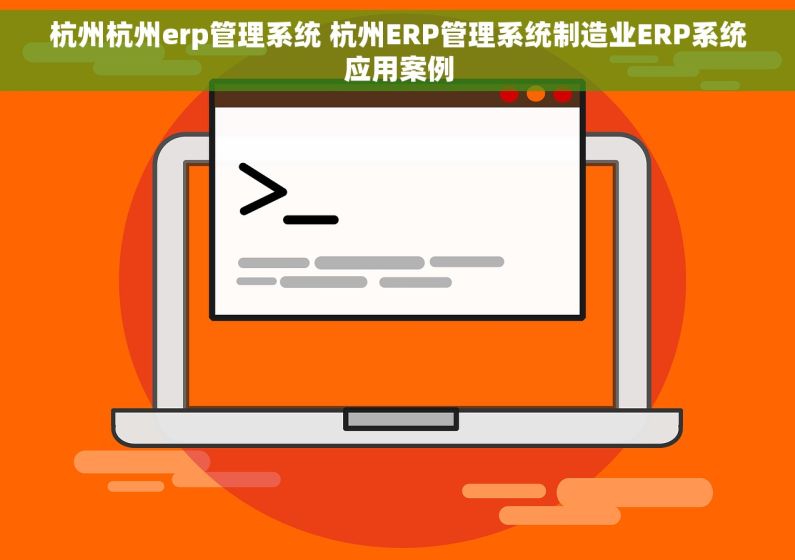 杭州杭州erp管理系统 杭州ERP管理系统制造业ERP系统应用案例