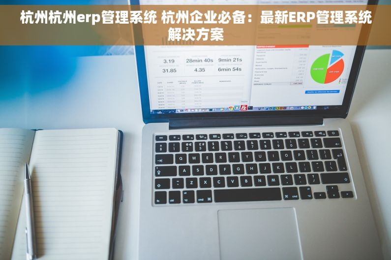 杭州杭州erp管理系统 杭州企业必备：最新ERP管理系统解决方案
