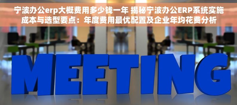 宁波办公erp大概费用多少钱一年 揭秘宁波办公ERP系统实施成本与选型要点：年度费用最优配置及企业年均花费分析