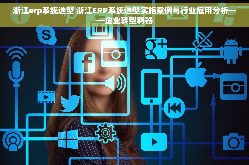 浙江erp系统选型 浙江ERP系统选型实施案例与行业应用分析——企业转型利器