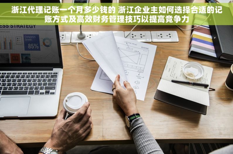 浙江代理记账一个月多少钱的 浙江企业主如何选择合适的记账方式及高效财务管理技巧以提高竞争力