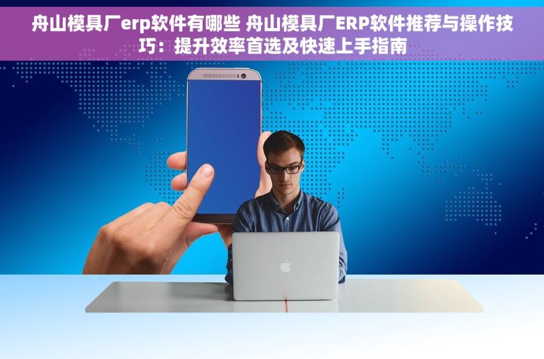 舟山模具厂erp软件有哪些 舟山模具厂ERP软件推荐与操作技巧：提升效率首选及快速上手指南
