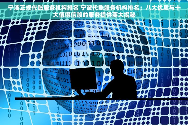 宁波正规代账服务机构排名 宁波代账服务机构排名：八大优质与十大值得信赖的服务提供商大揭秘