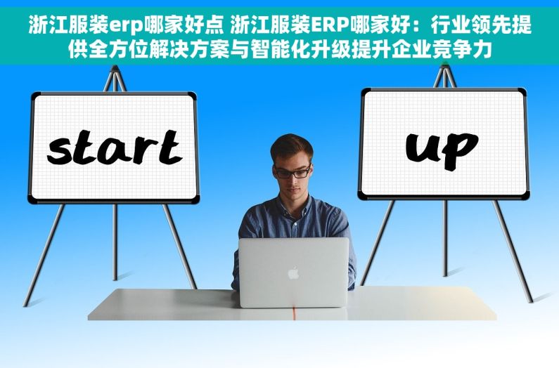 浙江服装erp哪家好点 浙江服装ERP哪家好：行业领先提供全方位解决方案与智能化升级提升企业竞争力