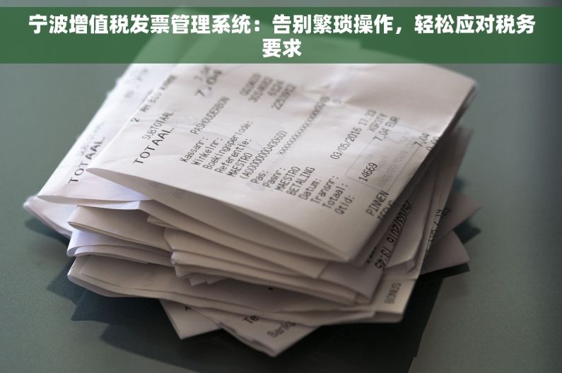宁波增值税发票管理系统：告别繁琐操作，轻松应对税务要求