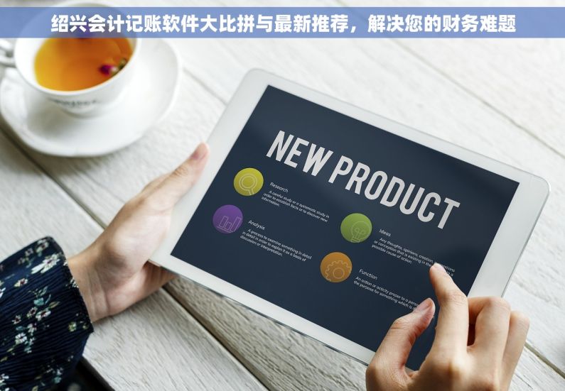 绍兴会计记账软件大比拼与最新推荐，解决您的财务难题