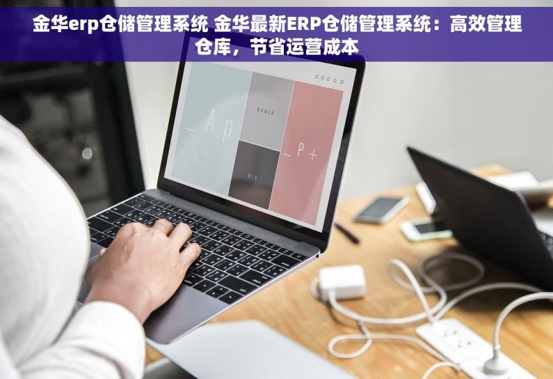 金华erp仓储管理系统 金华最新ERP仓储管理系统：高效管理仓库，节省运营成本