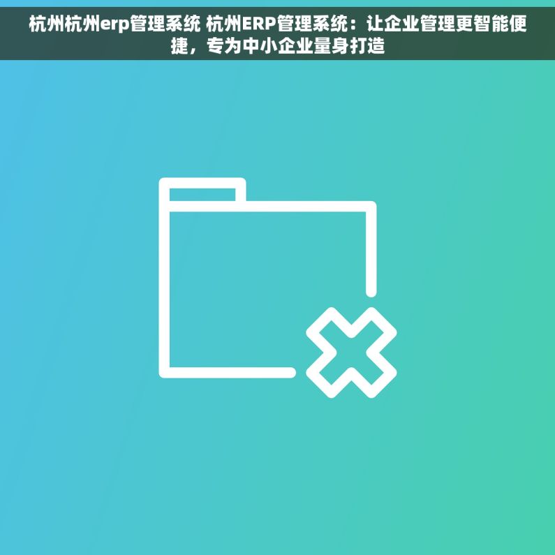 杭州杭州erp管理系统 杭州ERP管理系统：让企业管理更智能便捷，专为中小企业量身打造
