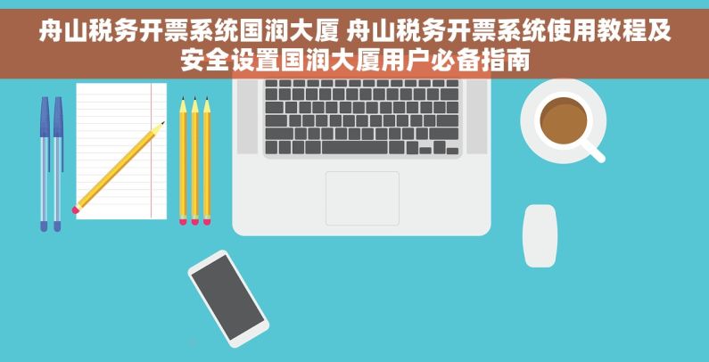 舟山税务开票系统国润大厦 舟山税务开票系统使用教程及安全设置国润大厦用户必备指南