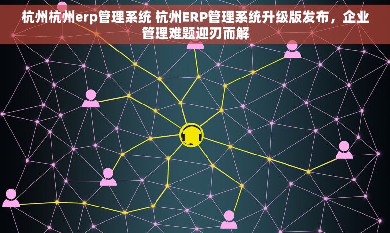 杭州杭州erp管理系统 杭州ERP管理系统升级版发布，企业管理难题迎刃而解