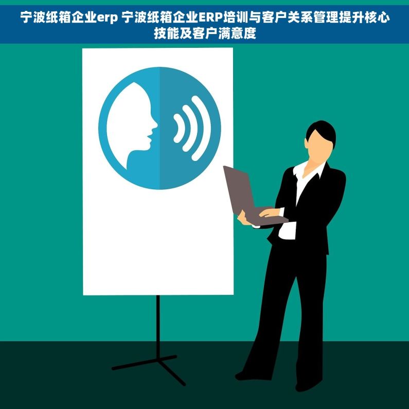宁波纸箱企业erp 宁波纸箱企业ERP培训与客户关系管理提升核心技能及客户满意度