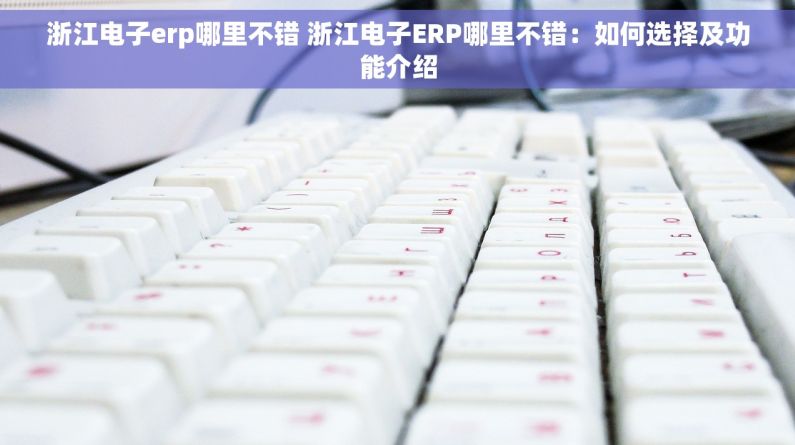 浙江电子erp哪里不错 浙江电子ERP哪里不错：如何选择及功能介绍