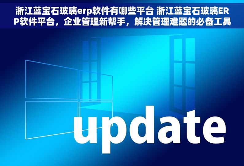 浙江蓝宝石玻璃erp软件有哪些平台 浙江蓝宝石玻璃ERP软件平台，企业管理新帮手，解决管理难题的必备工具
