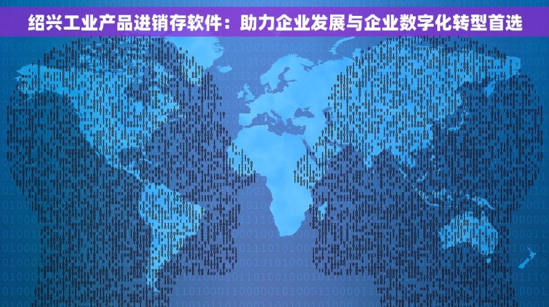 绍兴工业产品进销存软件：助力企业发展与企业数字化转型首选
