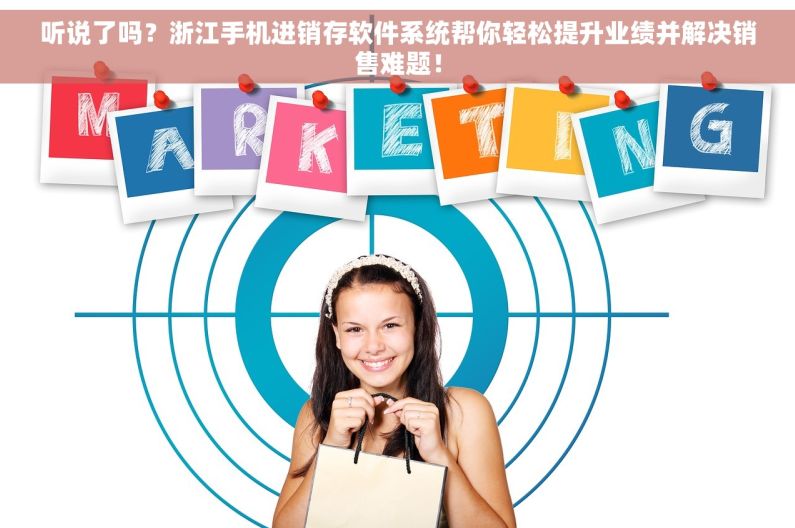 听说了吗？浙江手机进销存软件系统帮你轻松提升业绩并解决销售难题！