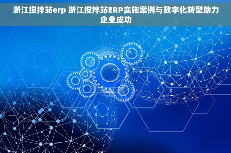 浙江搅拌站erp 浙江搅拌站ERP实施案例与数字化转型助力企业成功