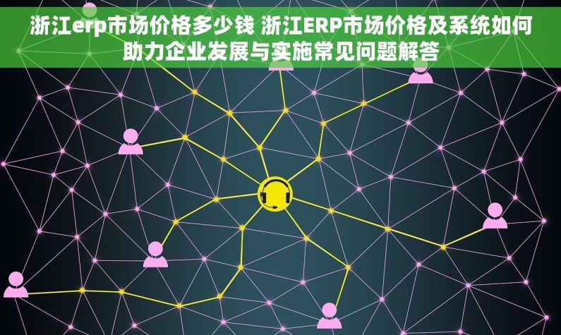 浙江erp市场价格多少钱 浙江ERP市场价格及系统如何助力企业发展与实施常见问题解答
