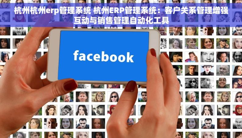 杭州杭州erp管理系统 杭州ERP管理系统：客户关系管理增强互动与销售管理自动化工具