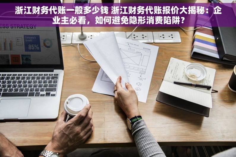 浙江财务代账一般多少钱 浙江财务代账报价大揭秘：企业主必看，如何避免隐形消费陷阱？