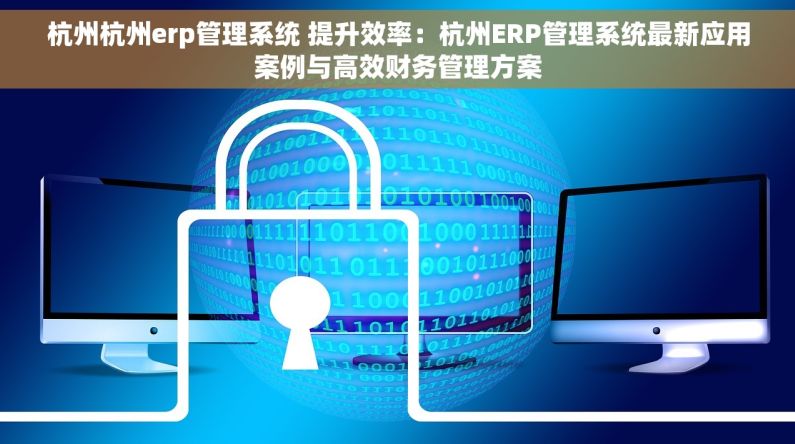 杭州杭州erp管理系统 提升效率：杭州ERP管理系统最新应用案例与高效财务管理方案