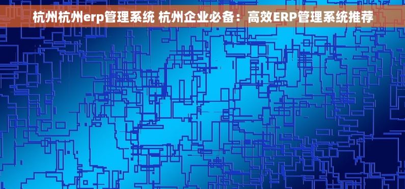 杭州杭州erp管理系统 杭州企业必备：高效ERP管理系统推荐