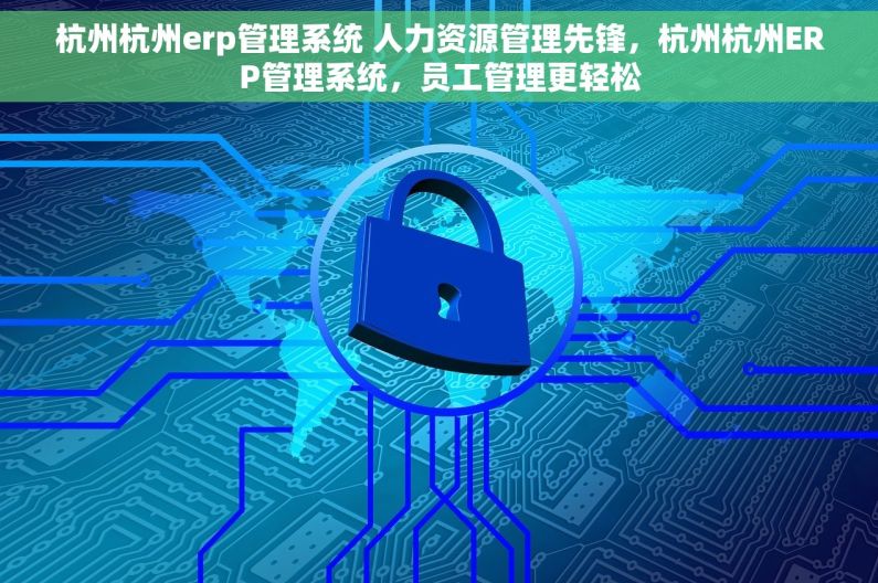 杭州杭州erp管理系统 人力资源管理先锋，杭州杭州ERP管理系统，员工管理更轻松