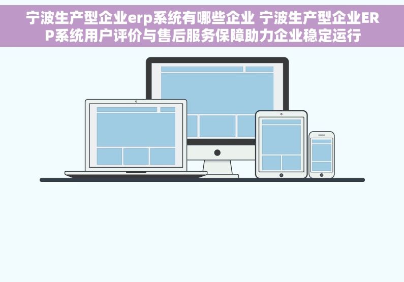 宁波生产型企业erp系统有哪些企业 宁波生产型企业ERP系统用户评价与售后服务保障助力企业稳定运行