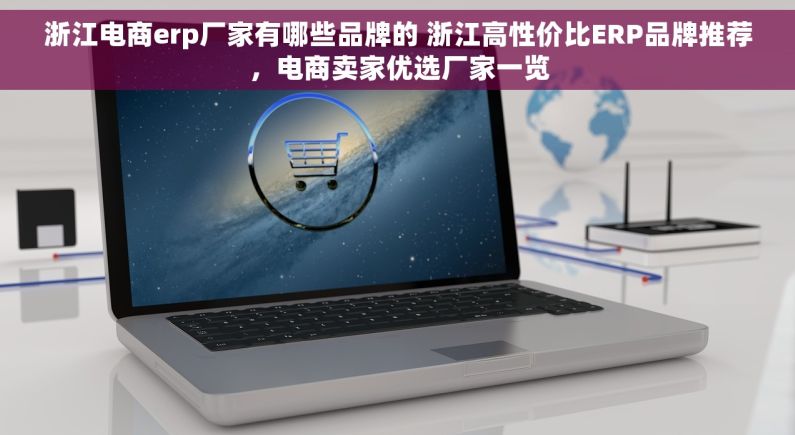 浙江电商erp厂家有哪些品牌的 浙江高性价比ERP品牌推荐，电商卖家优选厂家一览