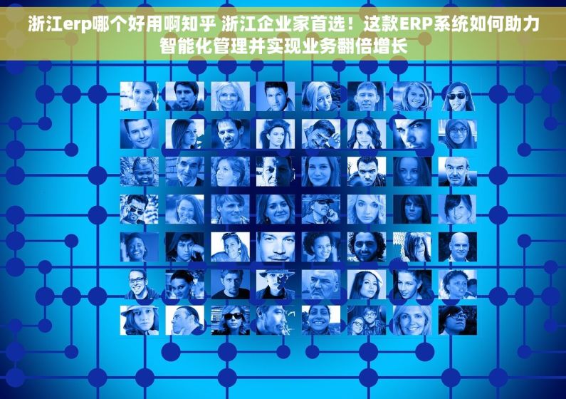 浙江erp哪个好用啊知乎 浙江企业家首选！这款ERP系统如何助力智能化管理并实现业务翻倍增长