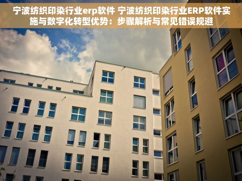 宁波纺织印染行业erp软件 宁波纺织印染行业ERP软件实施与数字化转型优势：步骤解析与常见错误规避