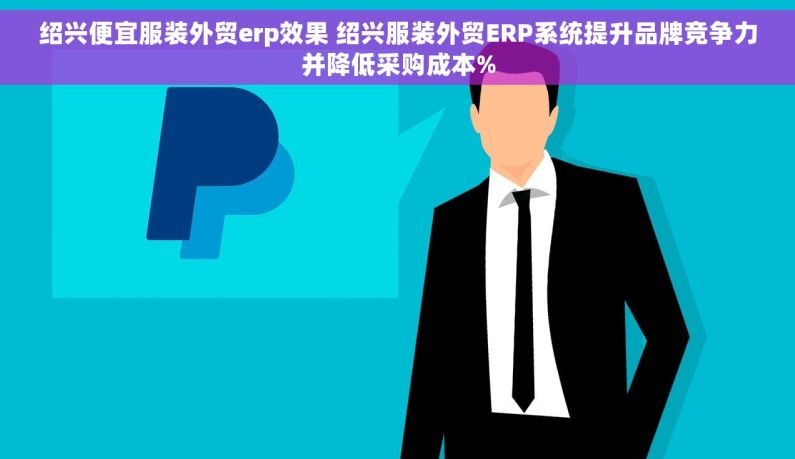 绍兴便宜服装外贸erp效果 绍兴服装外贸ERP系统提升品牌竞争力并降低采购成本%