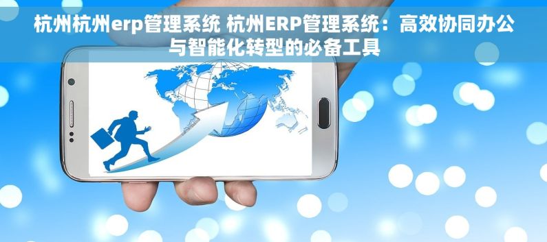 杭州杭州erp管理系统 杭州ERP管理系统：高效协同办公与智能化转型的必备工具