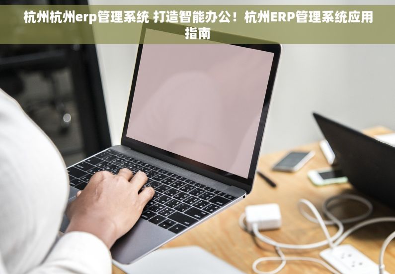 杭州杭州erp管理系统 打造智能办公！杭州ERP管理系统应用指南