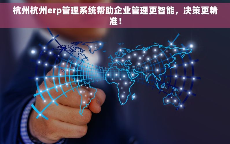 杭州杭州erp管理系统帮助企业管理更智能，决策更精准！