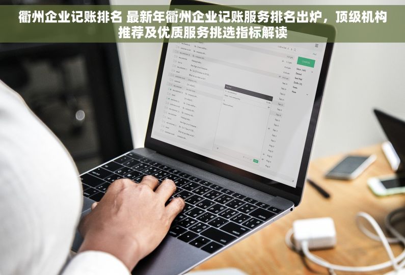 衢州企业记账排名 最新年衢州企业记账服务排名出炉，顶级机构推荐及优质服务挑选指标解读