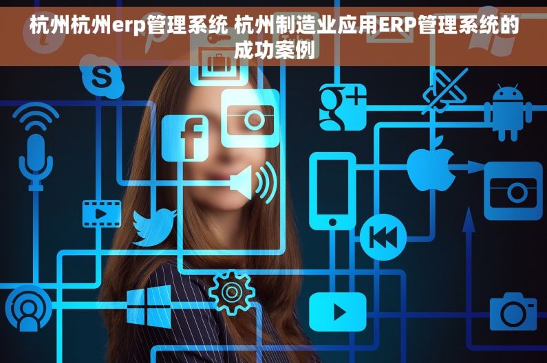 杭州杭州erp管理系统 杭州制造业应用ERP管理系统的成功案例