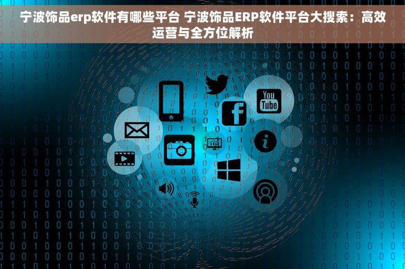 宁波饰品erp软件有哪些平台 宁波饰品ERP软件平台大搜索：高效运营与全方位解析
