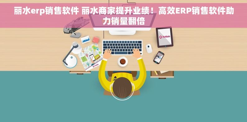 丽水erp销售软件 丽水商家提升业绩！高效ERP销售软件助力销量翻倍