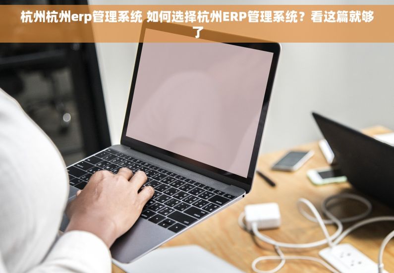 杭州杭州erp管理系统 如何选择杭州ERP管理系统？看这篇就够了